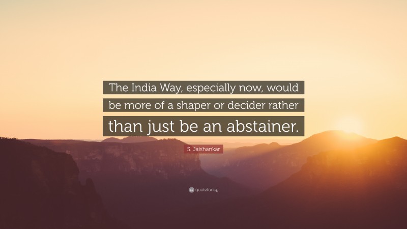 S. Jaishankar Quote: “The India Way, especially now, would be more of a shaper or decider rather than just be an abstainer.”