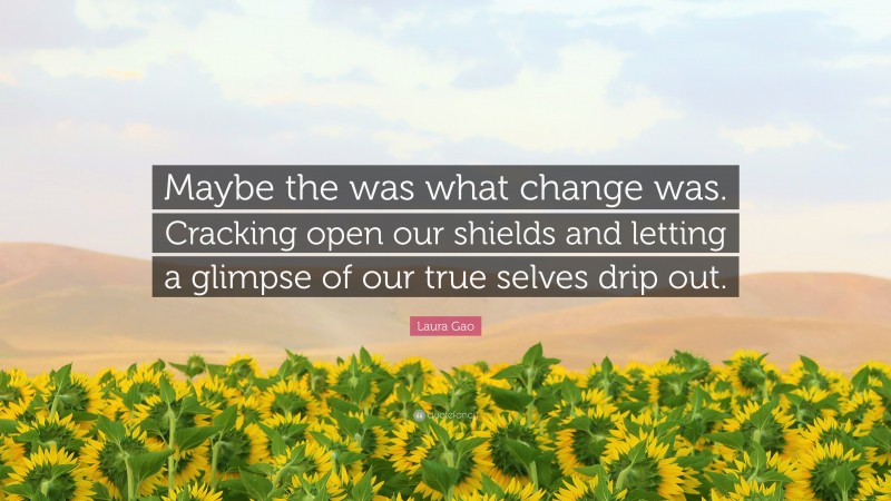 Laura Gao Quote: “Maybe the was what change was. Cracking open our shields and letting a glimpse of our true selves drip out.”