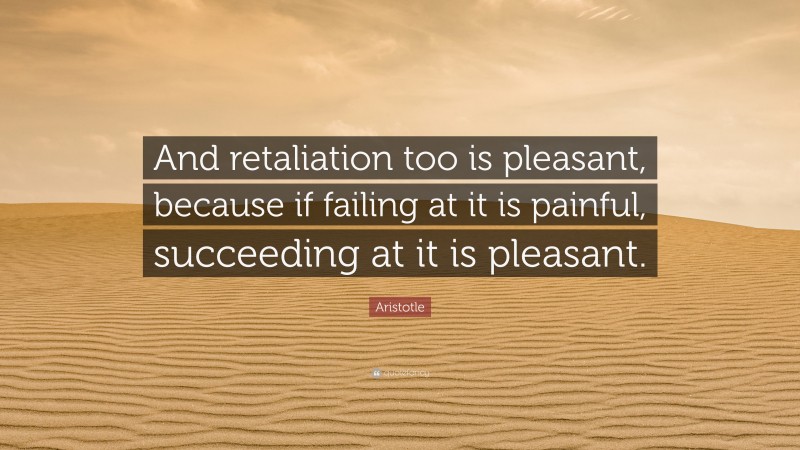 Aristotle Quote: “And retaliation too is pleasant, because if failing at it is painful, succeeding at it is pleasant.”
