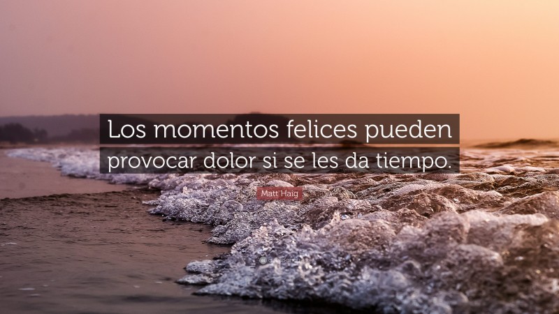 Matt Haig Quote: “Los momentos felices pueden provocar dolor si se les da tiempo.”