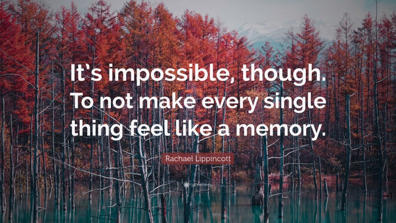 Rachael Lippincott Quote: “It’s impossible, though. To not make every single thing feel like a memory.”