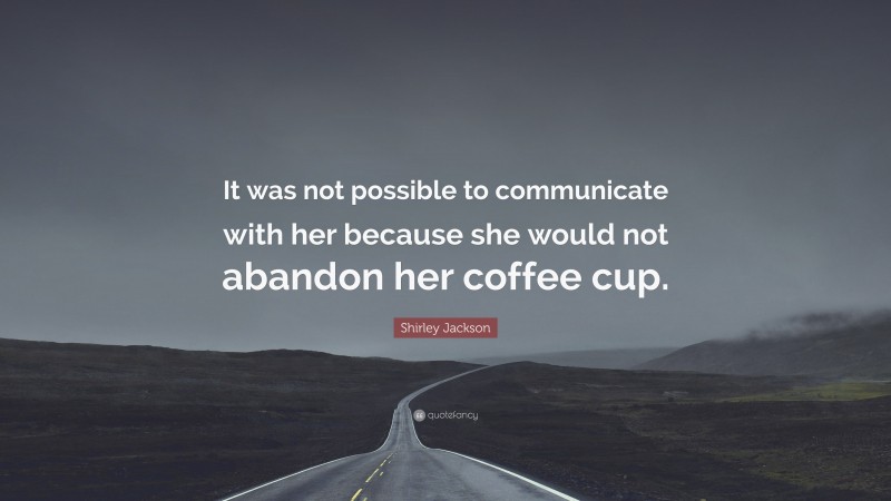 Shirley Jackson Quote: “It was not possible to communicate with her because she would not abandon her coffee cup.”