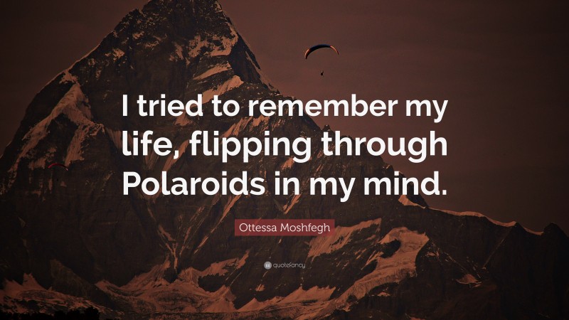 Ottessa Moshfegh Quote: “I tried to remember my life, flipping through Polaroids in my mind.”