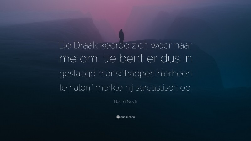 Naomi Novik Quote: “De Draak keerde zich weer naar me om. ‘Je bent er dus in geslaagd manschappen hierheen te halen,’ merkte hij sarcastisch op.”