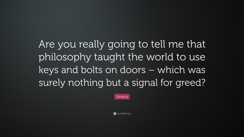 Seneca Quote: “Are you really going to tell me that philosophy taught the world to use keys and bolts on doors – which was surely nothing but a signal for greed?”