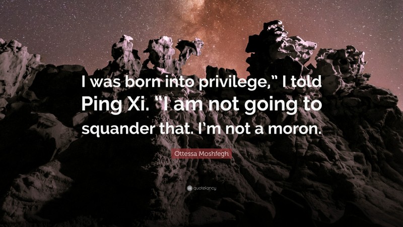 Ottessa Moshfegh Quote: “I was born into privilege,” I told Ping Xi. “I am not going to squander that. I’m not a moron.”