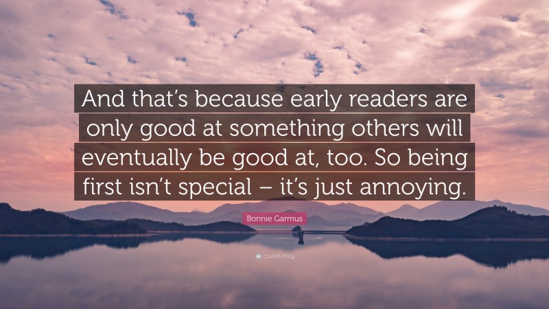 Bonnie Garmus Quote: “And that’s because early readers are only good at something others will eventually be good at, too. So being first isn’t special – it’s just annoying.”