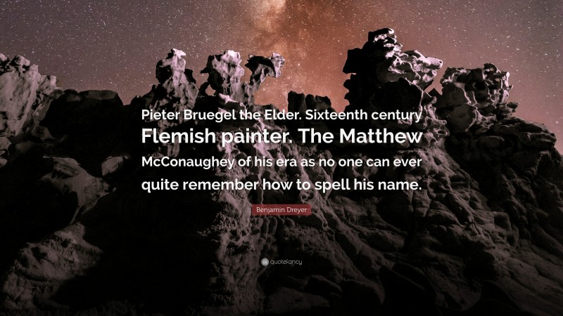 Benjamin Dreyer Quote: “Pieter Bruegel the Elder. Sixteenth century Flemish painter. The Matthew McConaughey of his era as no one can ever quite remember how to spell his name.”