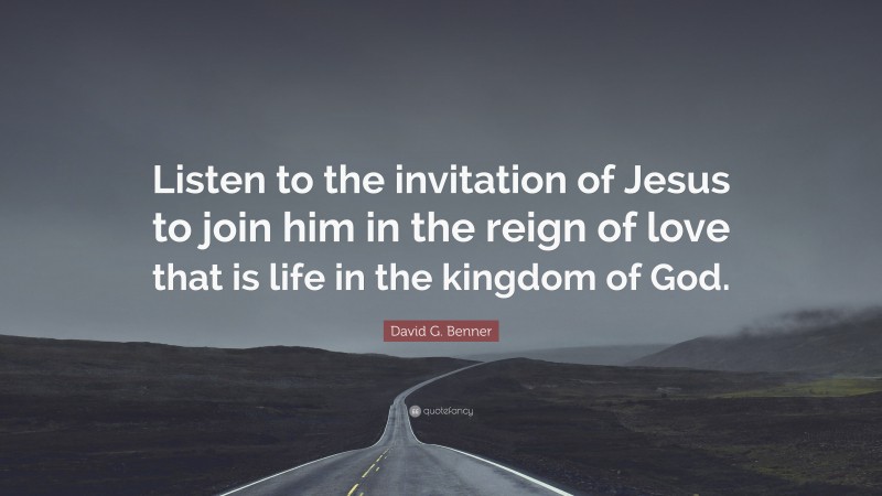 David G. Benner Quote: “Listen to the invitation of Jesus to join him in the reign of love that is life in the kingdom of God.”