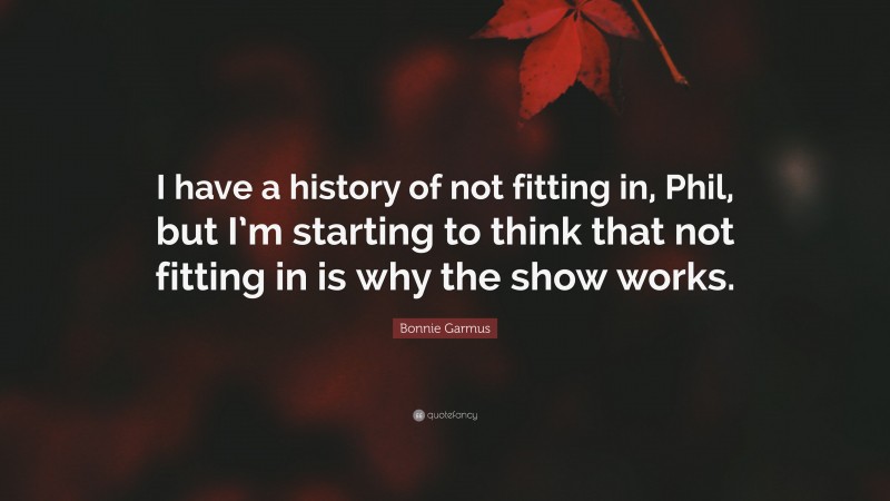 Bonnie Garmus Quote: “I have a history of not fitting in, Phil, but I’m starting to think that not fitting in is why the show works.”