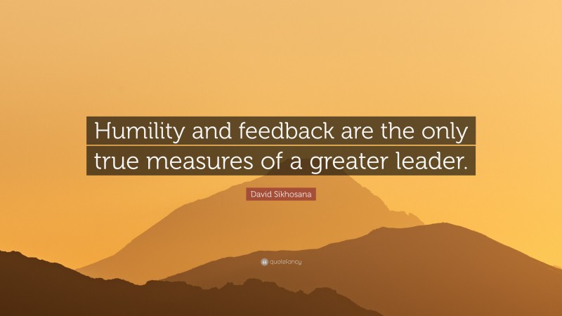 David Sikhosana Quote: “Humility and feedback are the only true measures of a greater leader.”
