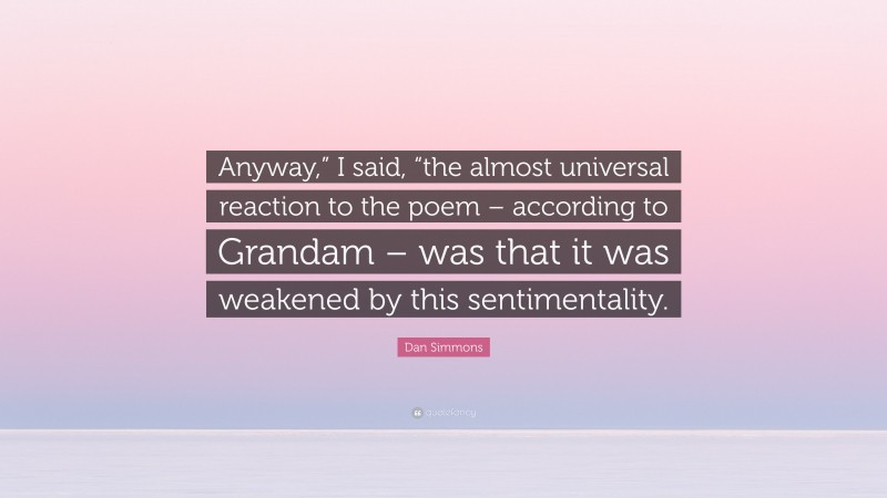 Dan Simmons Quote: “Anyway,” I said, “the almost universal reaction to the poem – according to Grandam – was that it was weakened by this sentimentality.”