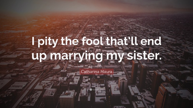 Catharina Maura Quote: “I pity the fool that’ll end up marrying my sister.”