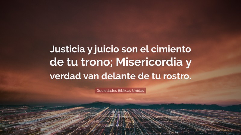Sociedades Biblicas Unidas Quote: “Justicia y juicio son el cimiento de tu trono; Misericordia y verdad van delante de tu rostro.”