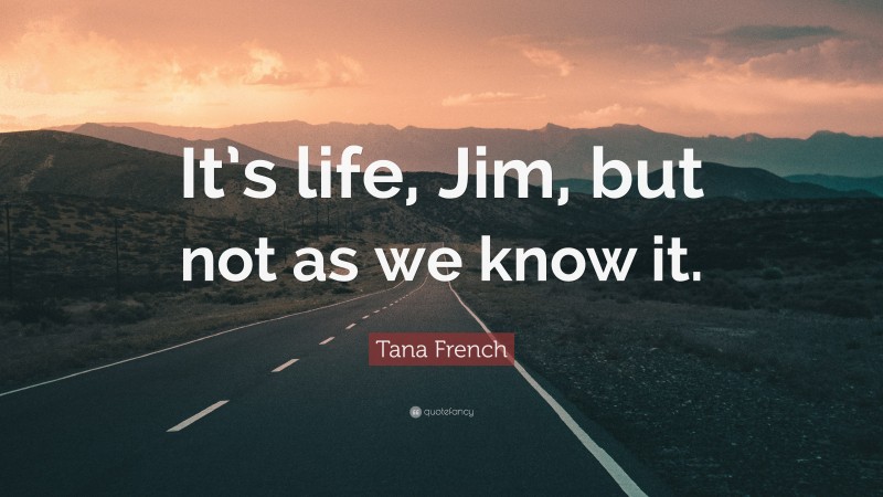 Tana French Quote: “It’s life, Jim, but not as we know it.”