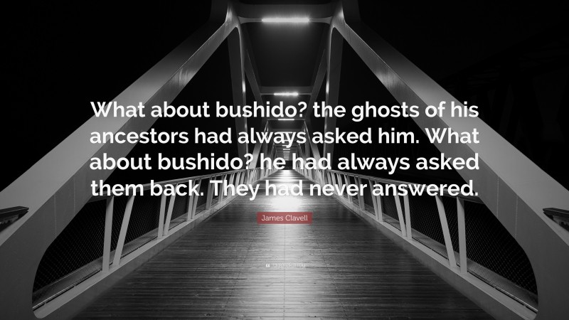 James Clavell Quote: “What about bushido? the ghosts of his ancestors had always asked him. What about bushido? he had always asked them back. They had never answered.”