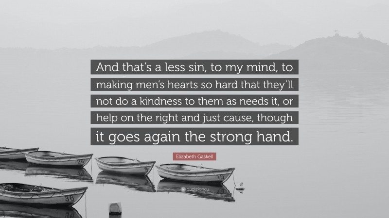 Elizabeth Gaskell Quote: “And that’s a less sin, to my mind, to making men’s hearts so hard that they’ll not do a kindness to them as needs it, or help on the right and just cause, though it goes again the strong hand.”