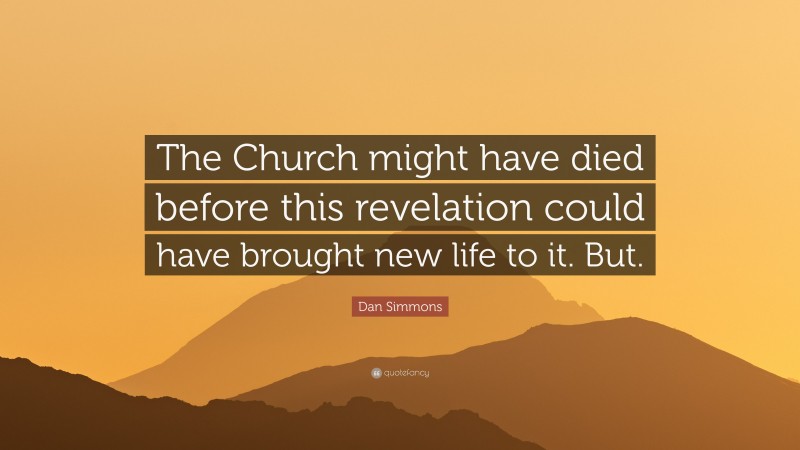 Dan Simmons Quote: “The Church might have died before this revelation could have brought new life to it. But.”