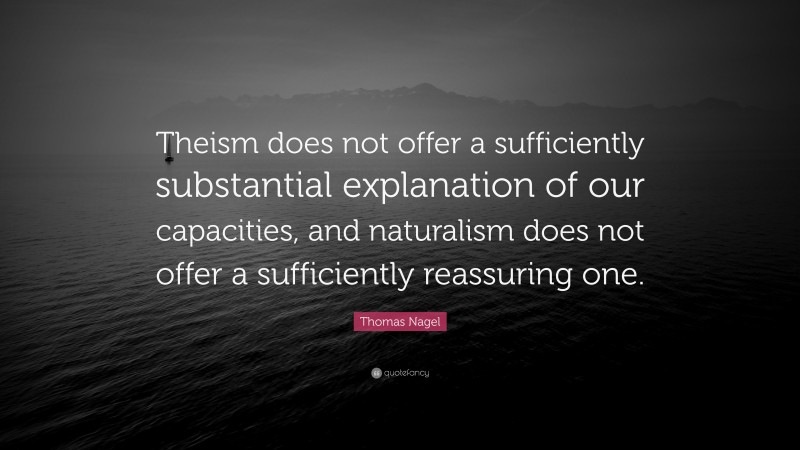 Thomas Nagel Quote: “Theism does not offer a sufficiently substantial explanation of our capacities, and naturalism does not offer a sufficiently reassuring one.”