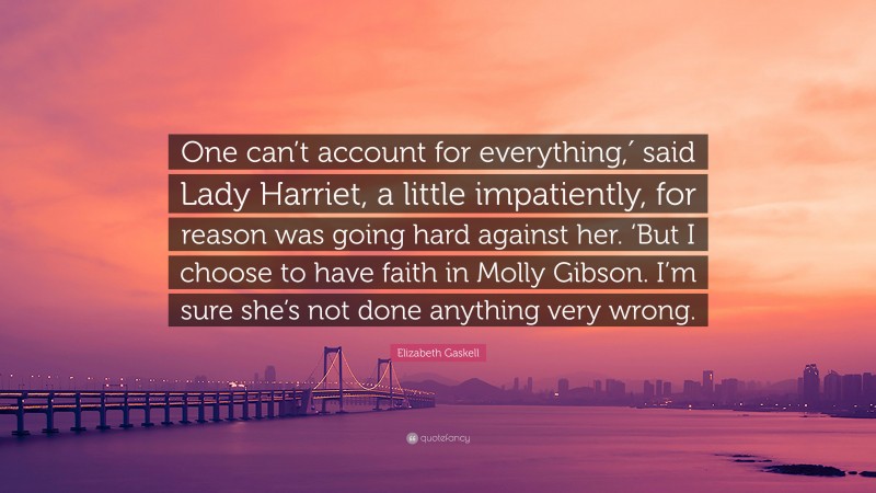 Elizabeth Gaskell Quote: “One can’t account for everything,′ said Lady Harriet, a little impatiently, for reason was going hard against her. ‘But I choose to have faith in Molly Gibson. I’m sure she’s not done anything very wrong.”