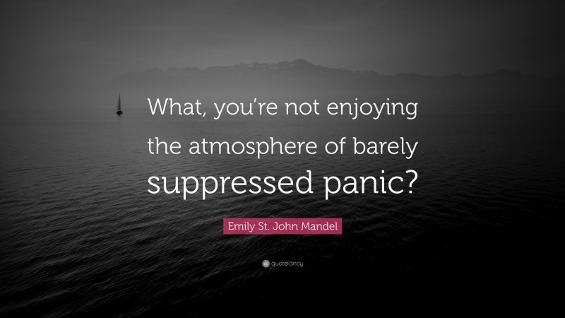 Emily St. John Mandel Quote: “What, you’re not enjoying the atmosphere of barely suppressed panic?”