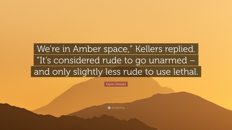 Glynn Stewart Quote: “We’re in Amber space,” Kellers replied. “It’s considered rude to go unarmed – and only slightly less rude to use lethal.”