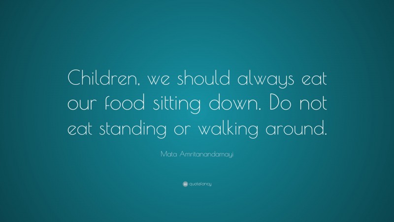 Mata Amritanandamayi Quote: “Children, we should always eat our food sitting down. Do not eat standing or walking around.”