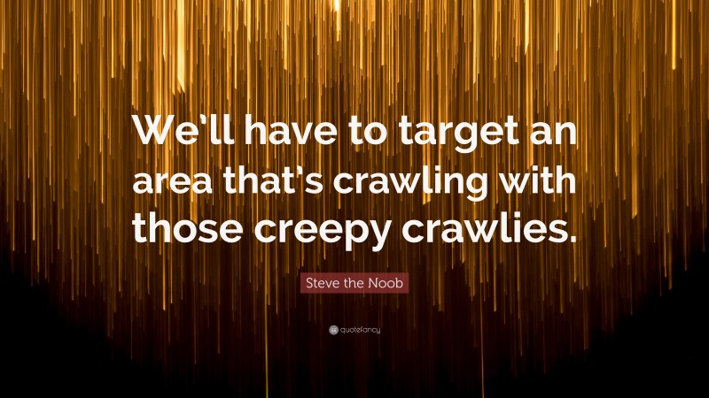 Steve the Noob Quote: “We’ll have to target an area that’s crawling with those creepy crawlies.”