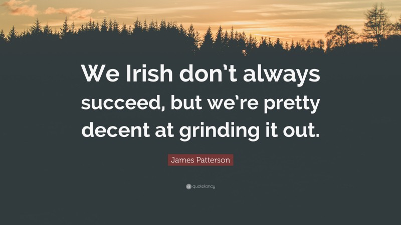 James Patterson Quote: “We Irish don’t always succeed, but we’re pretty decent at grinding it out.”