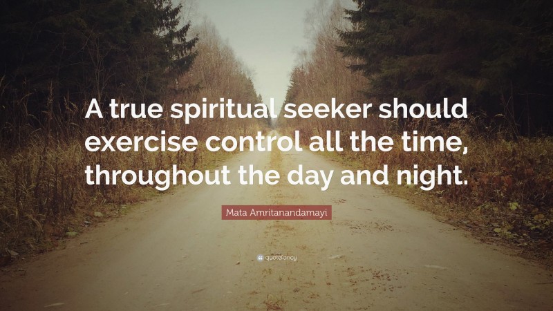 Mata Amritanandamayi Quote: “A true spiritual seeker should exercise control all the time, throughout the day and night.”