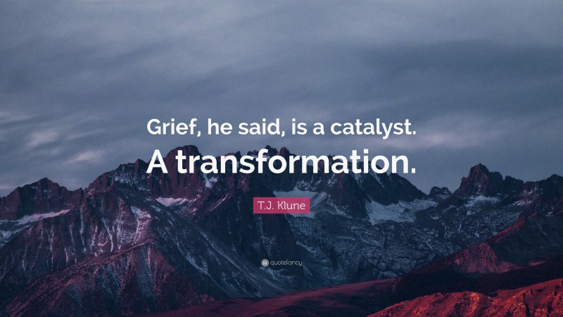 T.J. Klune Quote: “Grief, he said, is a catalyst. A transformation.”