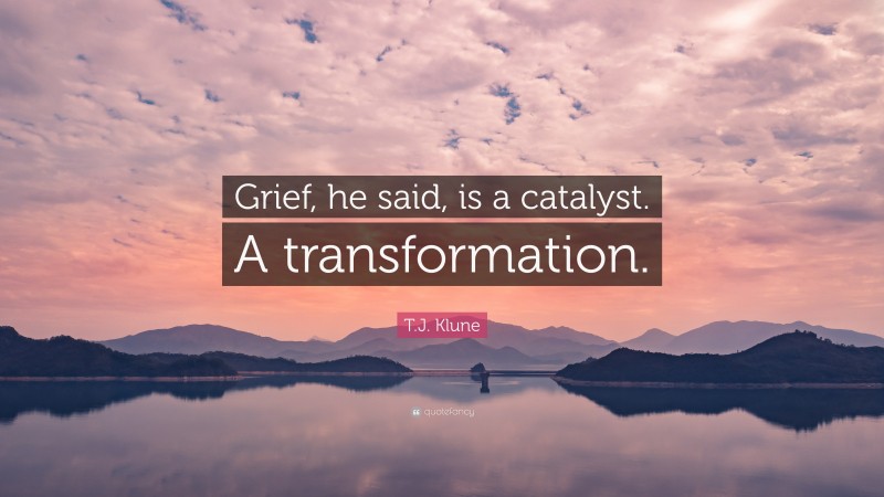 T.J. Klune Quote: “Grief, he said, is a catalyst. A transformation.”