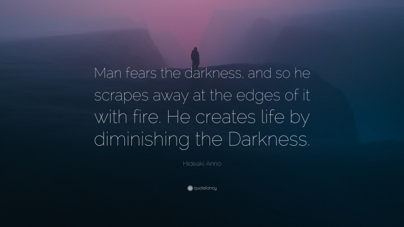 Hideaki Anno Quote: “Man fears the darkness, and so he scrapes away at the edges of it with fire. He creates life by diminishing the Darkness.”
