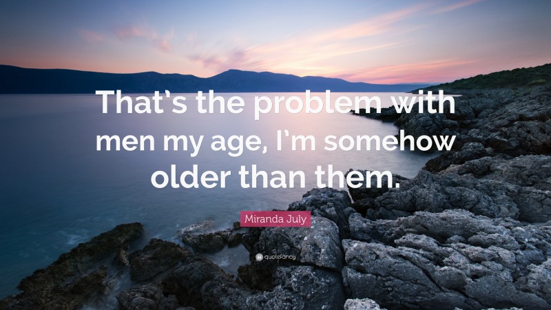 Miranda July Quote: “That’s the problem with men my age, I’m somehow older than them.”