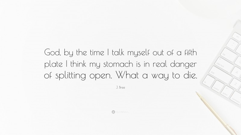 J. Bree Quote: “God, by the time I talk myself out of a fifth plate I think my stomach is in real danger of splitting open. What a way to die.”