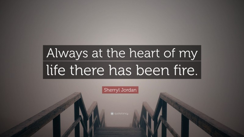 Sherryl Jordan Quote: “Always at the heart of my life there has been fire.”