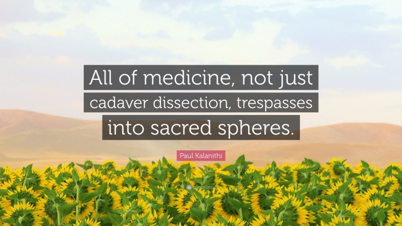 Paul Kalanithi Quote: “All of medicine, not just cadaver dissection, trespasses into sacred spheres.”