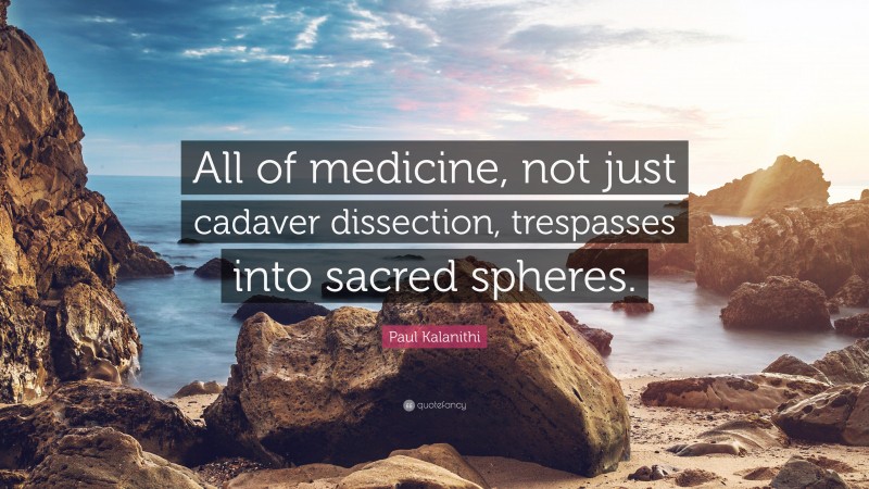 Paul Kalanithi Quote: “All of medicine, not just cadaver dissection, trespasses into sacred spheres.”