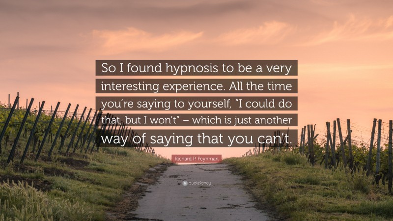 Richard P. Feynman Quote: “So I found hypnosis to be a very interesting experience. All the time you’re saying to yourself, “I could do that, but I won’t” – which is just another way of saying that you can’t.”