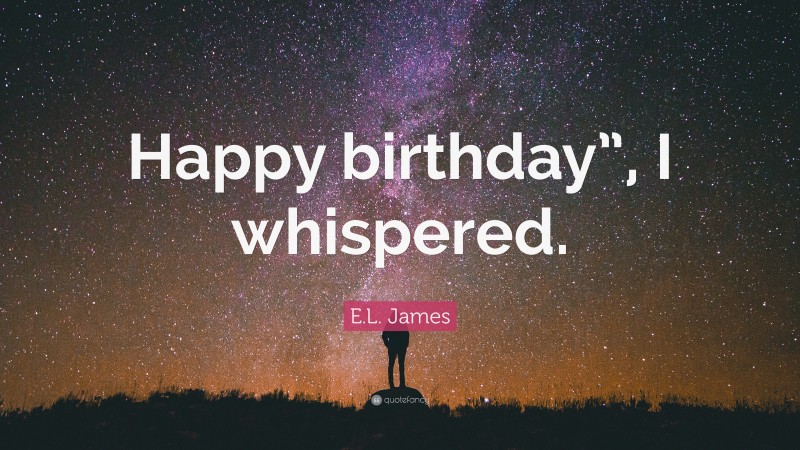 E.L. James Quote: “Happy birthday”, I whispered.”