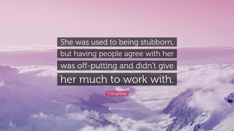 T. Kingfisher Quote: “She was used to being stubborn, but having people agree with her was off-putting and didn’t give her much to work with.”