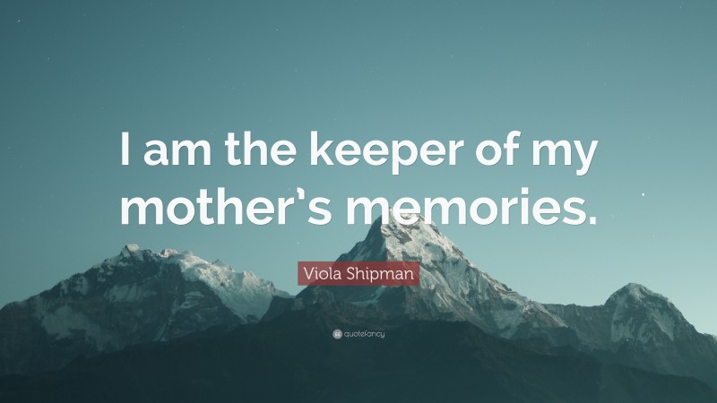 Viola Shipman Quote: “I am the keeper of my mother’s memories.”