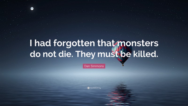 Dan Simmons Quote: “I had forgotten that monsters do not die. They must be killed.”