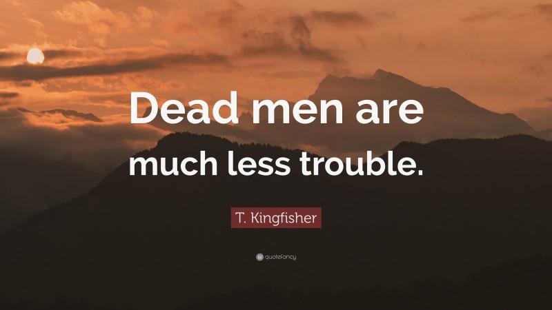T. Kingfisher Quote: “Dead men are much less trouble.”