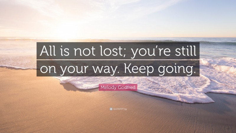 Melody Godfred Quote: “All is not lost; you’re still on your way. Keep going.”