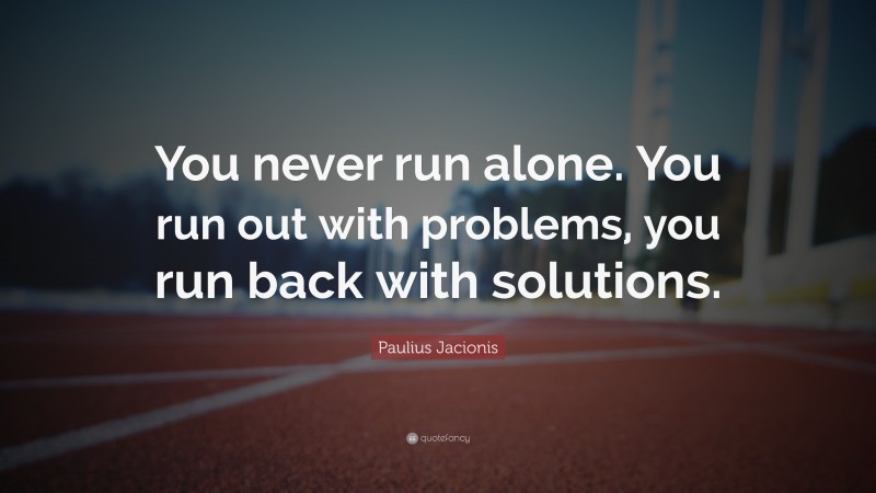 Paulius Jačionis Quote: “You never run alone. You run out with problems, you run back with solutions.”