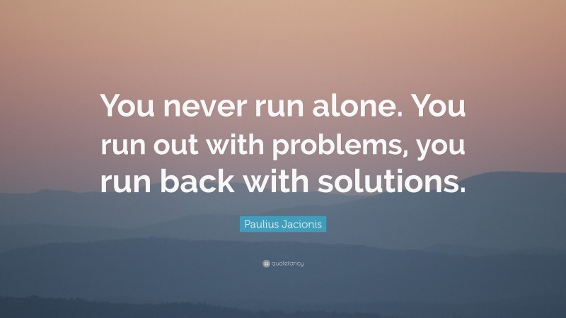 Paulius Jačionis Quote: “You never run alone. You run out with problems, you run back with solutions.”