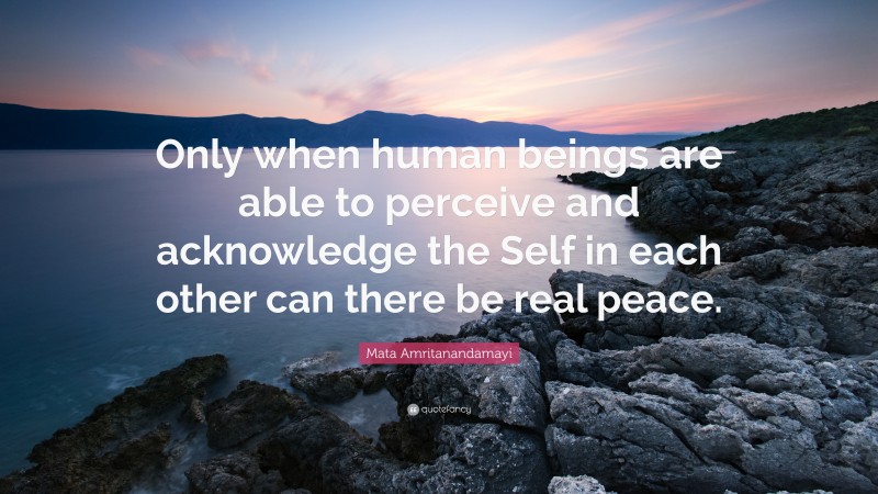 Mata Amritanandamayi Quote: “Only when human beings are able to perceive and acknowledge the Self in each other can there be real peace.”