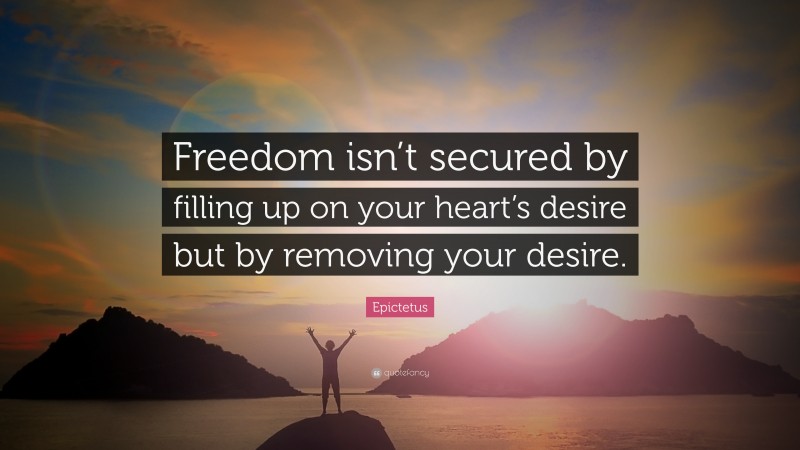 Epictetus Quote: “Freedom isn’t secured by filling up on your heart’s desire but by removing your desire.”