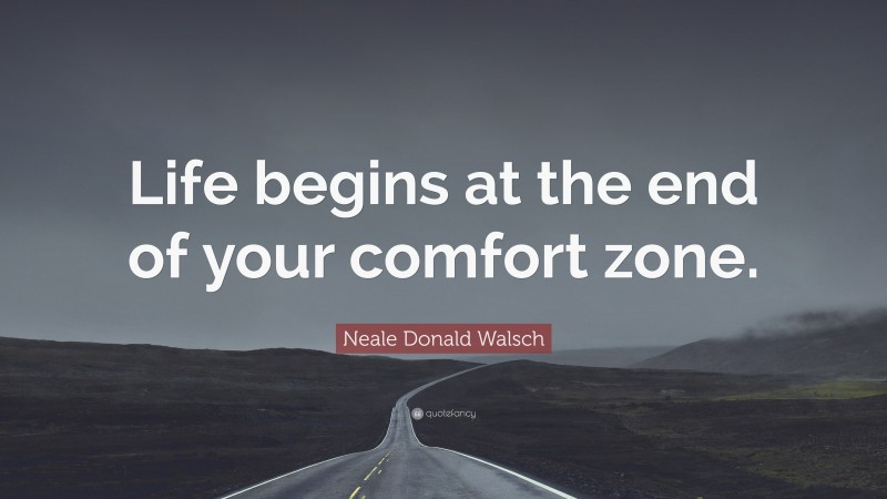Neale Donald Walsch Quote: “Life begins at the end of your comfort zone.”